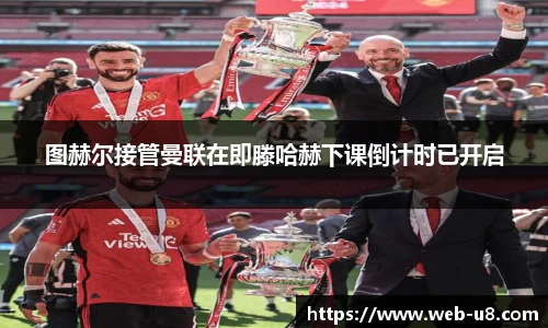 图赫尔接管曼联在即滕哈赫下课倒计时已开启